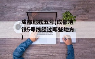 成都地铁五号(成都地铁5号线经过哪些地方)