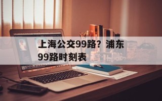 上海公交99路？浦东99路时刻表