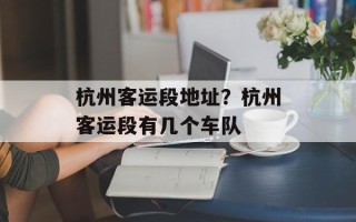 杭州客运段地址？杭州客运段有几个车队