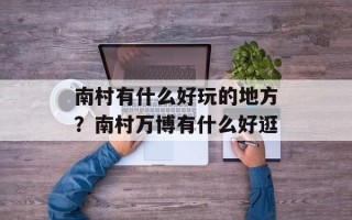 南村有什么好玩的地方？南村万博有什么好逛