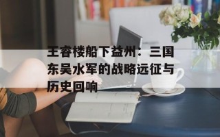 王睿楼船下益州：三国东吴水军的战略远征与历史回响