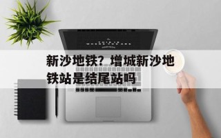 新沙地铁？增城新沙地铁站是结尾站吗