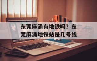 东莞麻涌有地铁吗？东莞麻涌地铁站是几号线