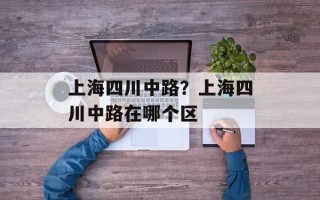 上海四川中路？上海四川中路在哪个区