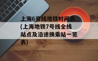 上海6号线地铁时间表(上海地铁7号线全线站点及沿途换乘站一览表)