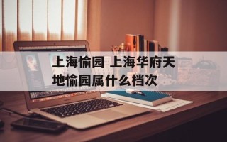 上海愉园 上海华府天地愉园属什么档次