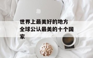 世界上最美好的地方 全球公认最美的十个国家
