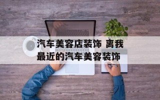 汽车美容店装饰 离我最近的汽车美容装饰