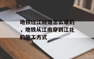 地铁过江隧道怎么建的，地铁从江南穿到江北的施工方式