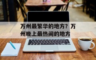 万州最繁华的地方？万州晚上最热闹的地方