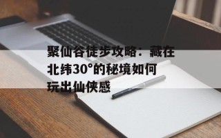聚仙谷徒步攻略：藏在北纬30°的秘境如何玩出仙侠感