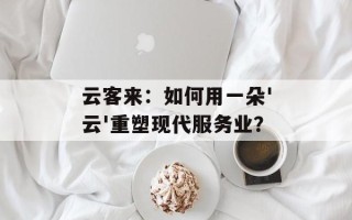 云客来：如何用一朵'云'重塑现代服务业？