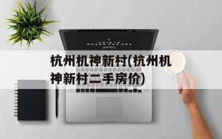 杭州机神新村(杭州机神新村二手房价)