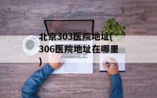 北京303医院地址(306医院地址在哪里)