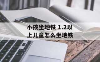 小孩坐地铁 1.2以上儿童怎么坐地铁