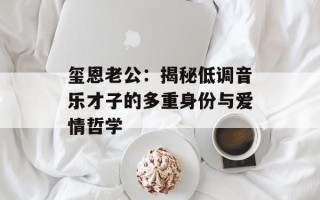 玺恩老公：揭秘低调音乐才子的多重身份与爱情哲学