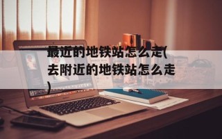 最近的地铁站怎么走(去附近的地铁站怎么走)