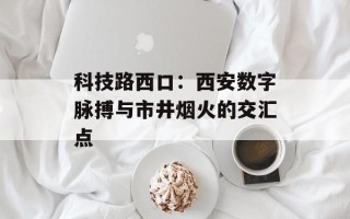 科技路西口：西安数字脉搏与市井烟火的交汇点