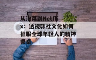 从泡菜到Netflix：透视韩社文化如何征服全球年轻人的精神餐桌