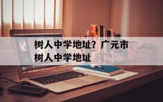 树人中学地址？广元市树人中学地址