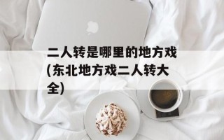 二人转是哪里的地方戏(东北地方戏二人转大全)