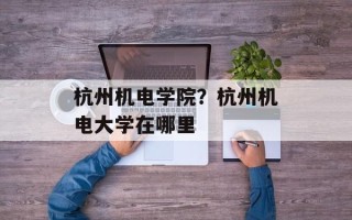 杭州机电学院？杭州机电大学在哪里