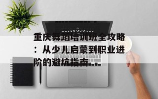 重庆舞蹈培训班全攻略：从少儿启蒙到职业进阶的避坑指南