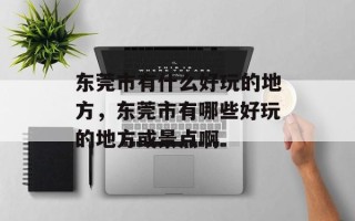 东莞市有什么好玩的地方，东莞市有哪些好玩的地方或景点啊