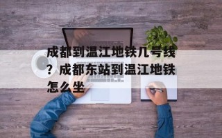 成都到温江地铁几号线？成都东站到温江地铁怎么坐