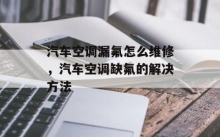 汽车空调漏氟怎么维修，汽车空调缺氟的解决方法
