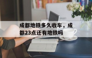 成都地铁多久收车，成都23点还有地铁吗