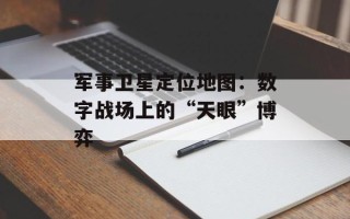 军事卫星定位地图：数字战场上的“天眼”博弈