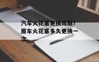 汽车火花塞更换周期？原车火花塞多久更换一次