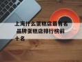 上海什么蛋糕店最有名 品牌蛋糕店排行榜前十名