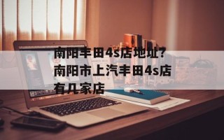 南阳丰田4s店地址？南阳市上汽丰田4s店有几家店