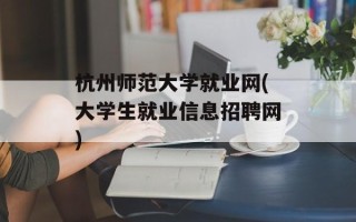 杭州师范大学就业网(大学生就业信息招聘网)
