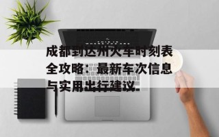 成都到达州火车时刻表全攻略：最新车次信息与实用出行建议
