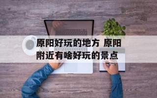 原阳好玩的地方 原阳附近有啥好玩的景点