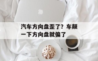 汽车方向盘歪了？车颠一下方向盘就偏了