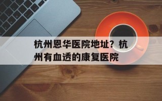 杭州恩华医院地址？杭州有血透的康复医院