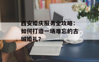 西安婚庆服务全攻略：如何打造一场难忘的古城婚礼？