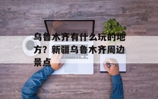 乌鲁木齐有什么玩的地方？新疆乌鲁木齐周边景点