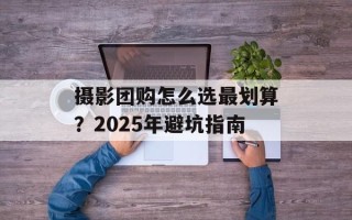 摄影团购怎么选最划算？2025年避坑指南