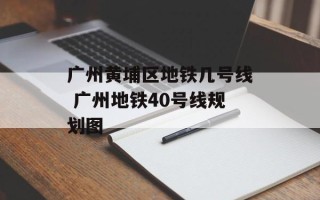广州黄埔区地铁几号线 广州地铁40号线规划图
