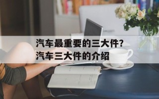 汽车最重要的三大件？汽车三大件的介绍