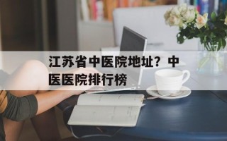 江苏省中医院地址？中医医院排行榜