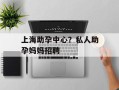 上海助孕中心？私人助孕妈妈招聘