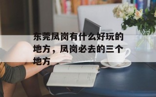 东莞凤岗有什么好玩的地方，凤岗必去的三个地方