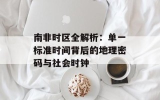 南非时区全解析：单一标准时间背后的地理密码与社会时钟