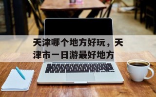 天津哪个地方好玩，天津市一日游最好地方